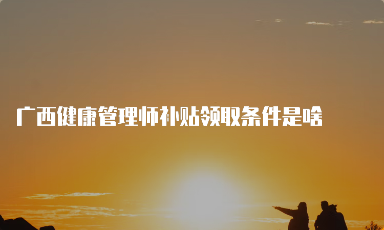 广西健康管理师补贴领取条件是啥