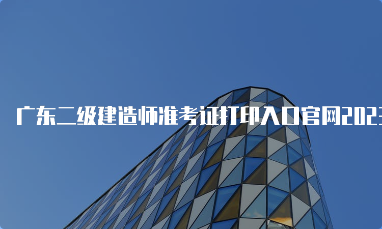 广东二级建造师准考证打印入口官网2023