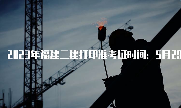 2023年福建二建打印准考证时间：5月29日起