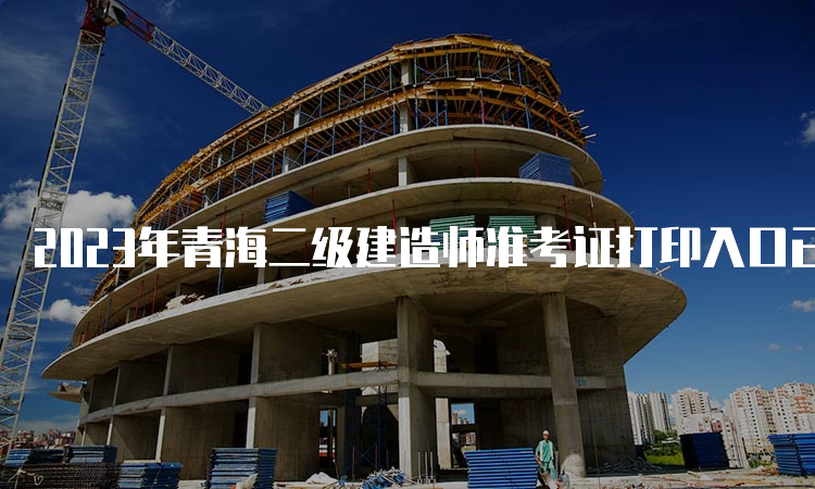 2023年青海二级建造师准考证打印入口已开通