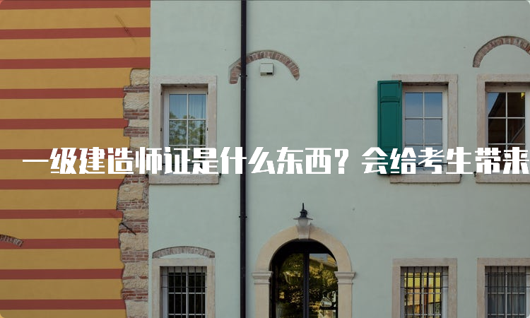 一级建造师证是什么东西？会给考生带来哪些帮助？