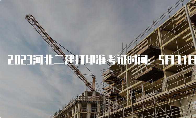 2023河北二建打印准考证时间：5月31日起