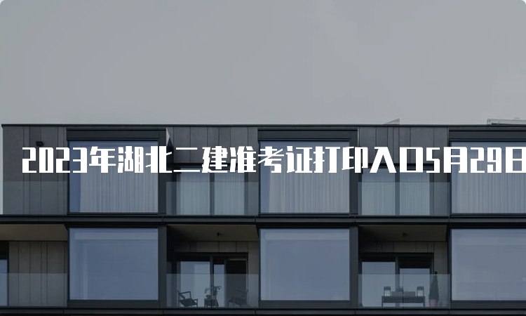 2023年湖北二建准考证打印入口5月29日已开通