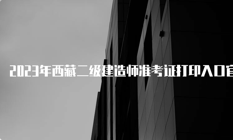 2023年西藏二级建造师准考证打印入口官网