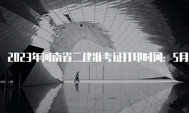 2023年河南省二建准考证打印时间：5月29日9:00至6月4日16:30