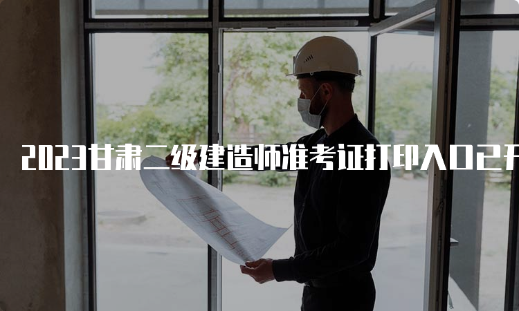 2023甘肃二级建造师准考证打印入口已开通