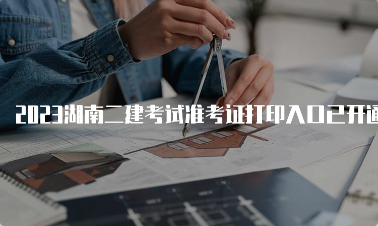 2023湖南二建考试准考证打印入口已开通