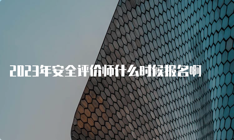 2023年安全评价师什么时候报名啊