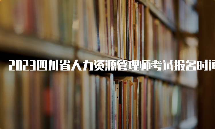 2023四川省人力资源管理师考试报名时间及费用