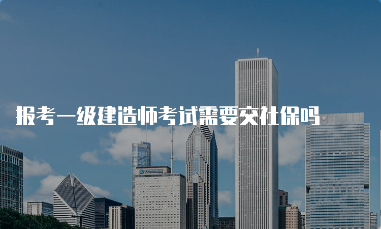 报考一级建造师考试需要交社保吗