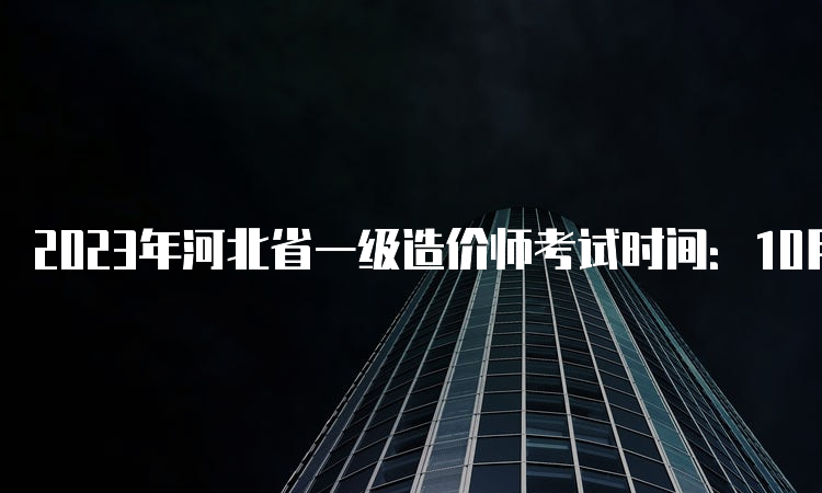 2023年河北省一级造价师考试时间：10月28开考