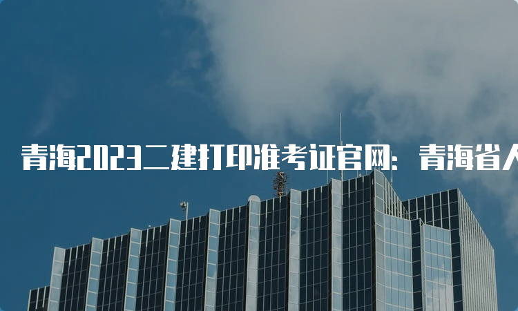 青海2023二建打印准考证官网：青海省人事考试信息网