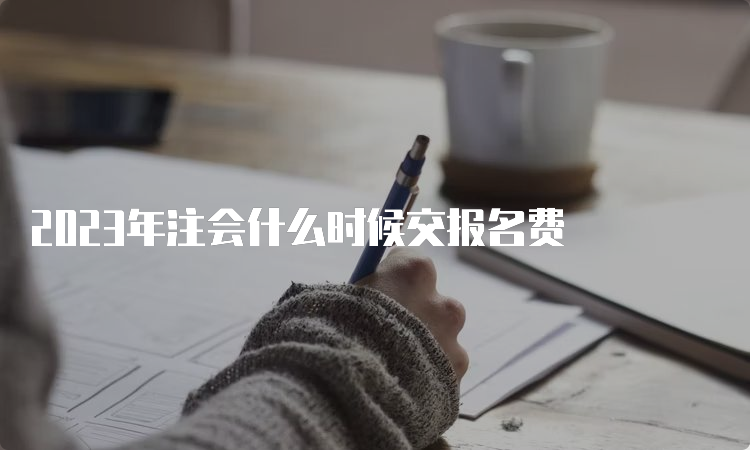 2023年注会什么时候交报名费