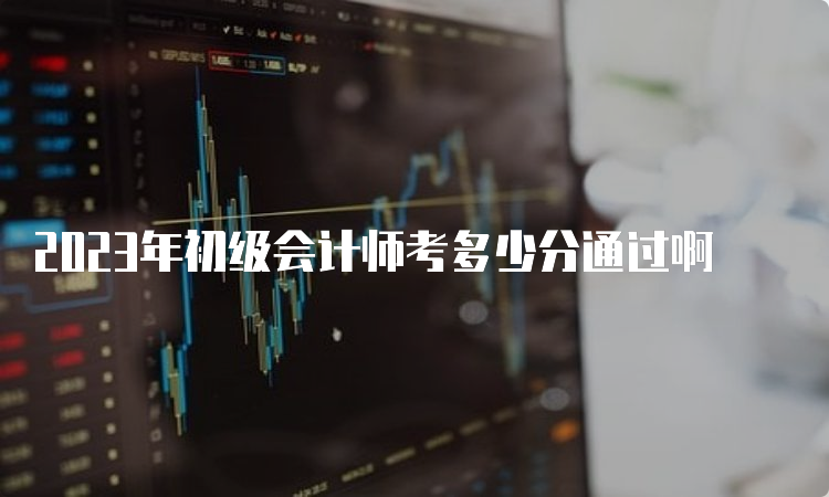 2023年初级会计师考多少分通过啊