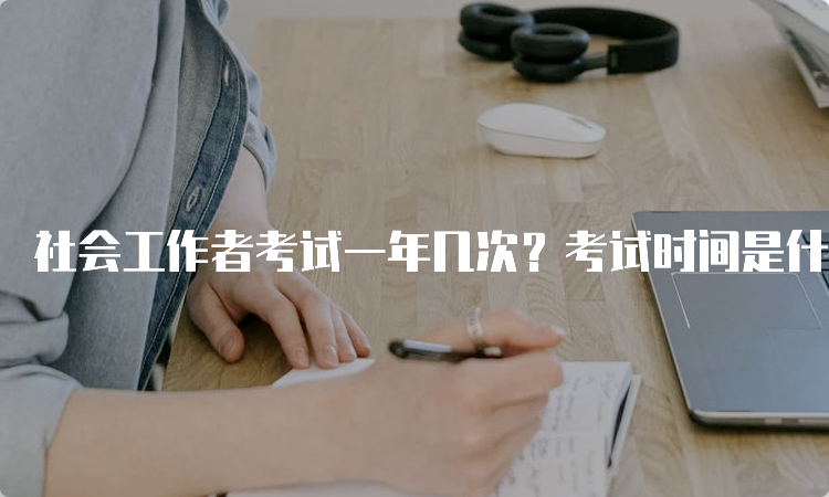 社会工作者考试一年几次？考试时间是什么时候？