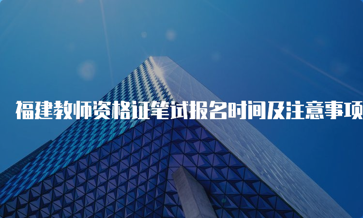 福建教师资格证笔试报名时间及注意事项