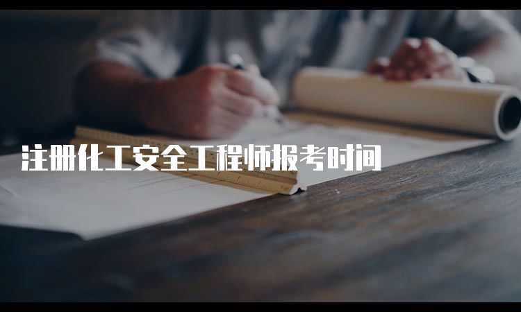 注册化工安全工程师报考时间