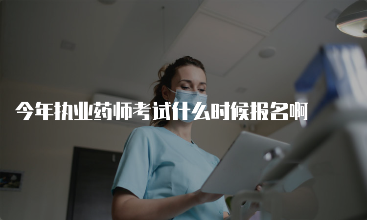 今年执业药师考试什么时候报名啊