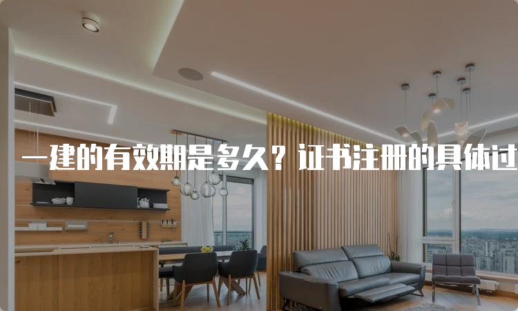 一建的有效期是多久？证书注册的具体过程是什么？