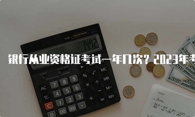 银行从业资格证考试一年几次？2023年考试时间公布