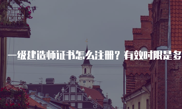 一级建造师证书怎么注册？有效时限是多久？