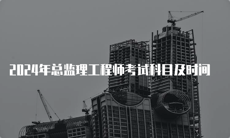 2024年总监理工程师考试科目及时间