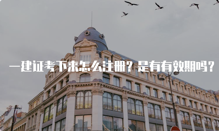 一建证考下来怎么注册？是有有效期吗？