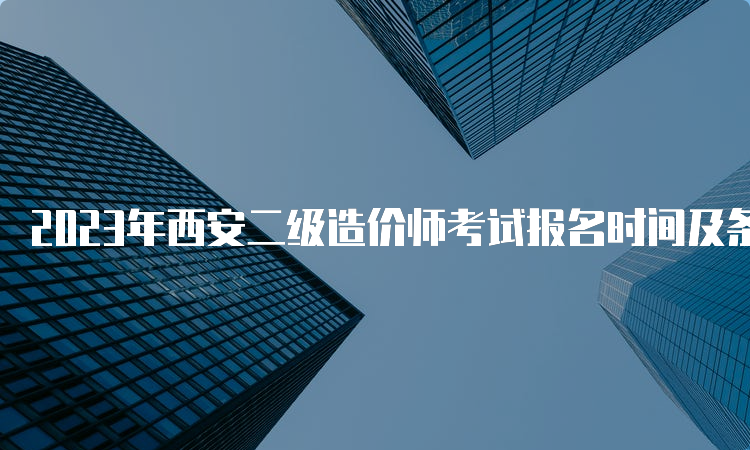 2023年西安二级造价师考试报名时间及条件