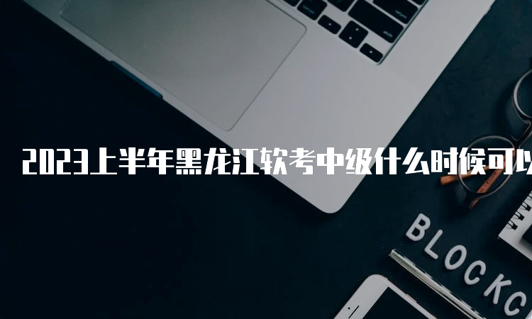 2023上半年黑龙江软考中级什么时候可以查分