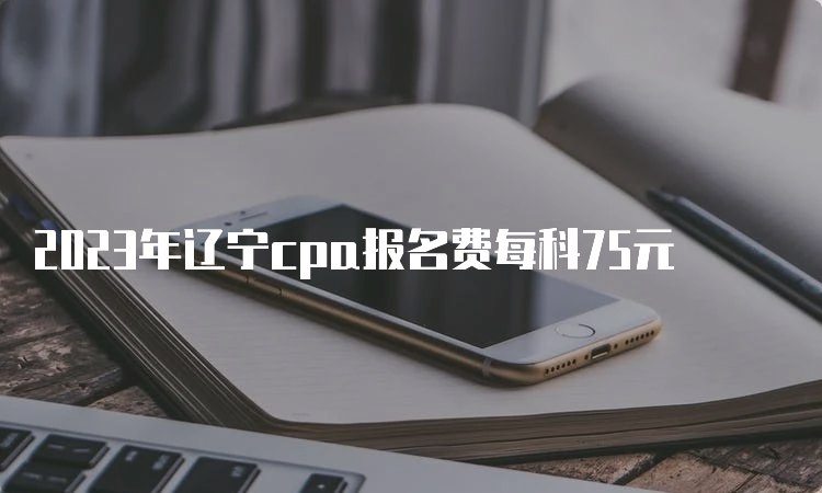 2023年辽宁cpa报名费每科75元