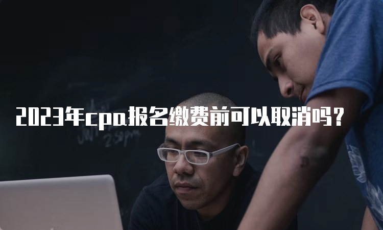 2023年cpa报名缴费前可以取消吗？