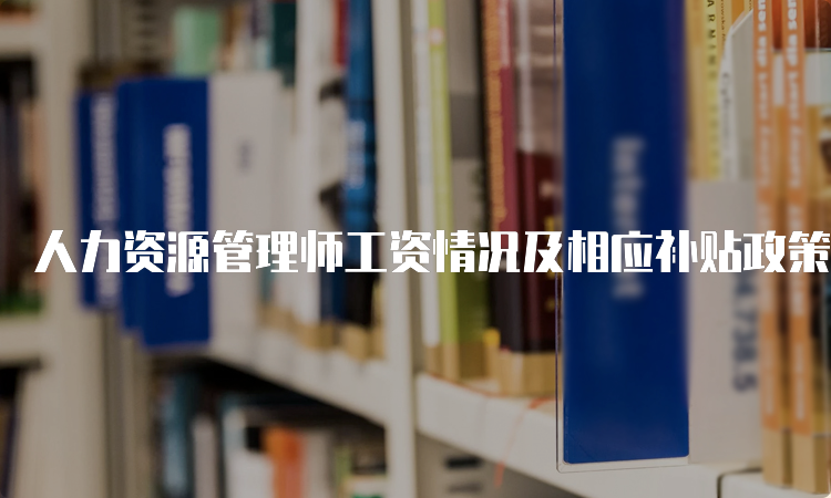 人力资源管理师工资情况及相应补贴政策