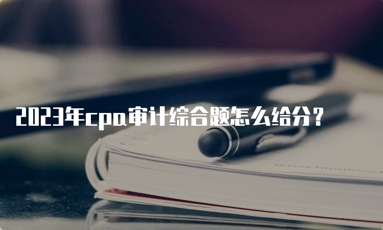 2023年cpa审计综合题怎么给分？