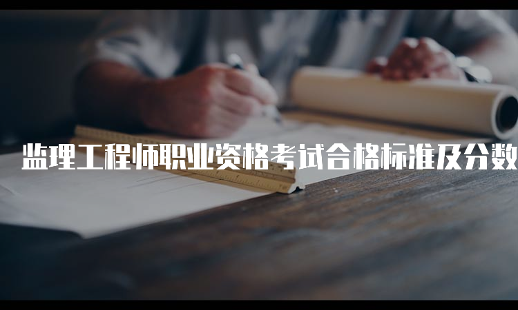 监理工程师职业资格考试合格标准及分数线