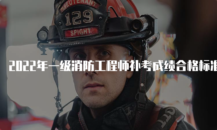 2022年一级消防工程师补考成绩合格标准青海