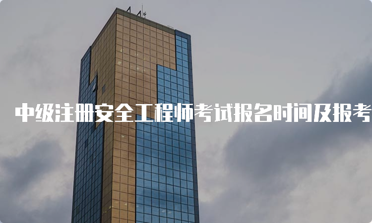 中级注册安全工程师考试报名时间及报考条件