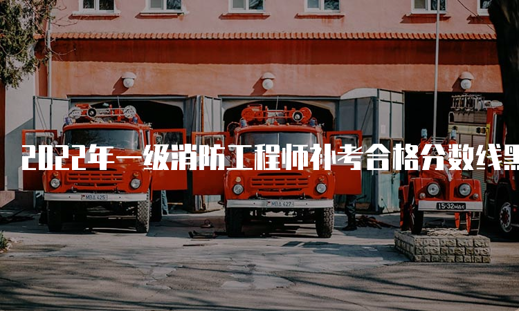 2022年一级消防工程师补考合格分数线黑龙江