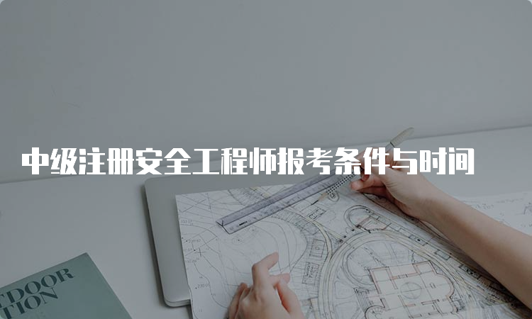 中级注册安全工程师报考条件与时间