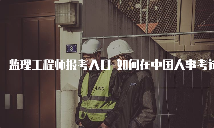 监理工程师报考入口-如何在中国人事考试网上报名？