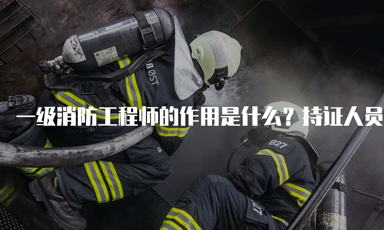 一级消防工程师的作用是什么？持证人员年薪是多少？