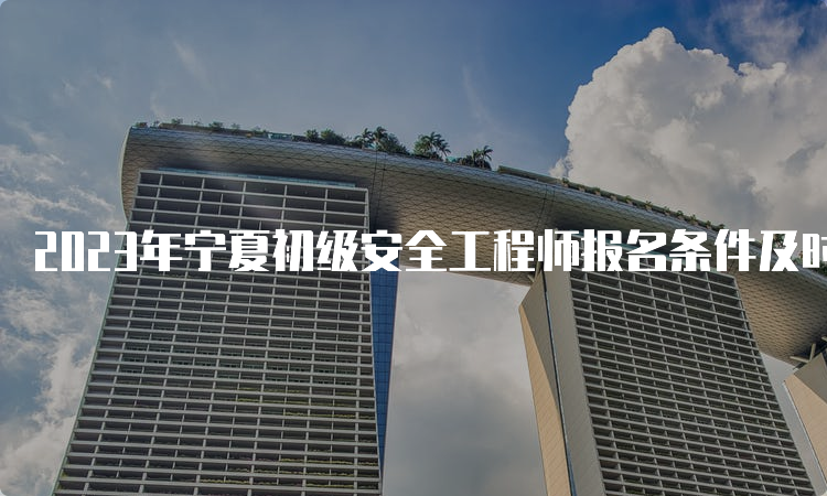 2023年宁夏初级安全工程师报名条件及时间