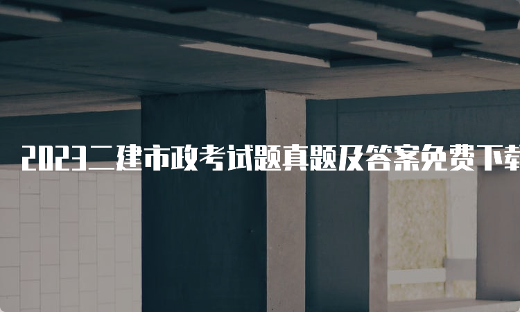 2023二建市政考试题真题及答案免费下载