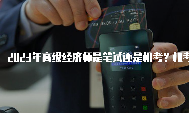 2023年高级经济师是笔试还是机考？机考形式