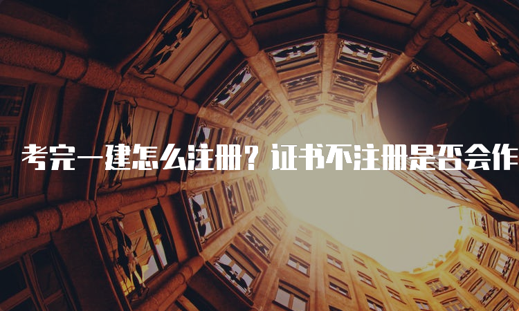 考完一建怎么注册？证书不注册是否会作废？