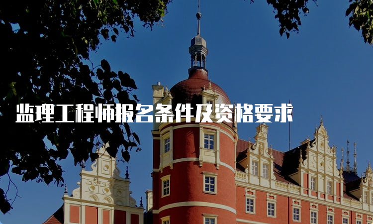 监理工程师报名条件及资格要求