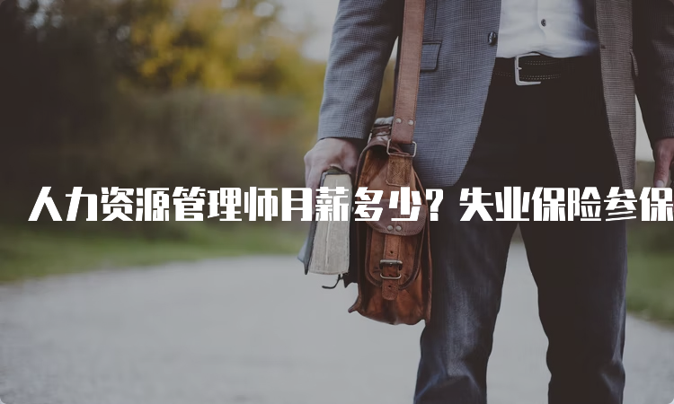 人力资源管理师月薪多少？失业保险参保职工可领取多少补贴？