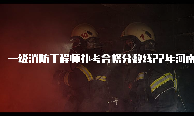 一级消防工程师补考合格分数线22年河南