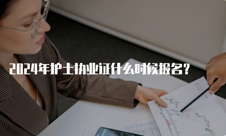 2024年护士执业证什么时候报名？