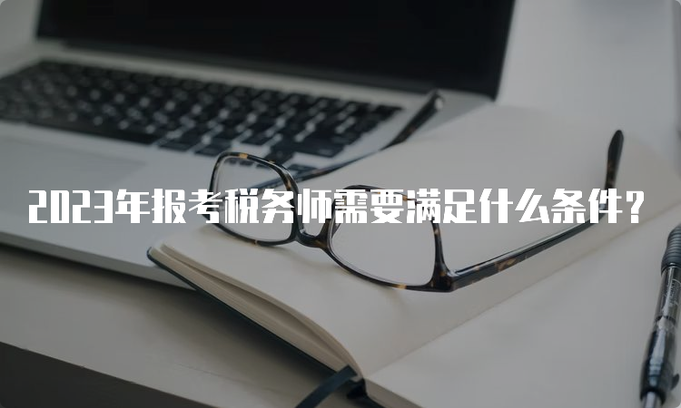 2023年报考税务师需要满足什么条件？