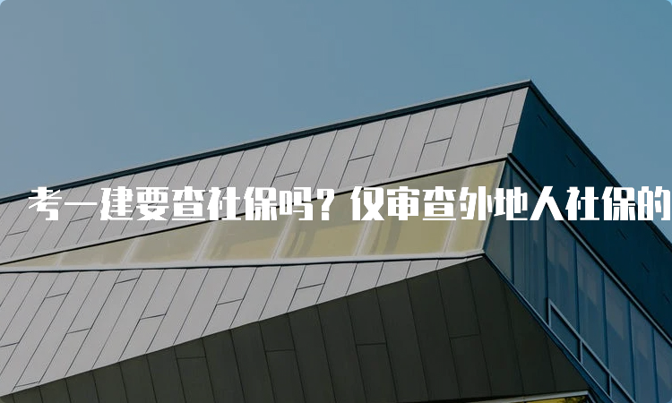 考一建要查社保吗？仅审查外地人社保的省份都有哪些？